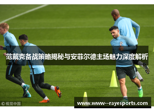 范戴克备战策略揭秘与安菲尔德主场魅力深度解析