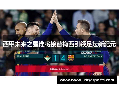 西甲未来之星谁将接替梅西引领足坛新纪元