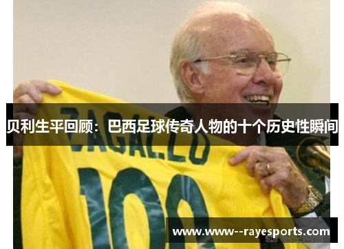 贝利生平回顾：巴西足球传奇人物的十个历史性瞬间