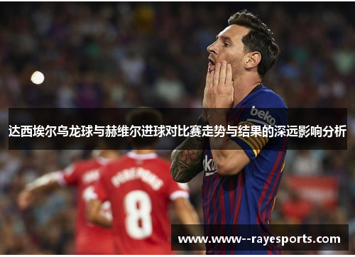 达西埃尔乌龙球与赫维尔进球对比赛走势与结果的深远影响分析