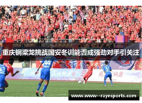 重庆铜梁龙挑战国安冬训能否成强劲对手引关注