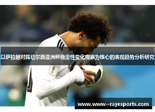以萨拉赫对阵切尔西亚洲杯稳定性变化观察为核心的表现趋势分析研究