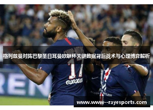 格列兹曼对阵巴黎圣日耳曼欧联杯关键数据背后战术与心理博弈解析