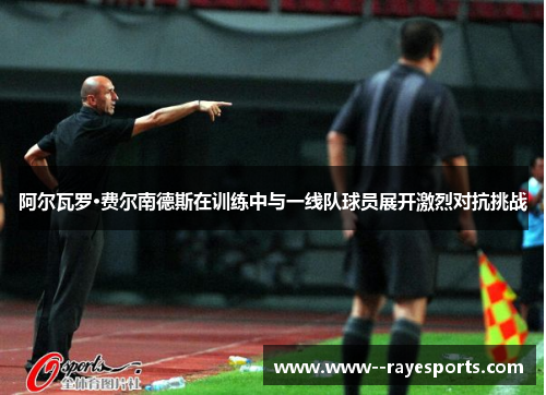 阿尔瓦罗·费尔南德斯在训练中与一线队球员展开激烈对抗挑战