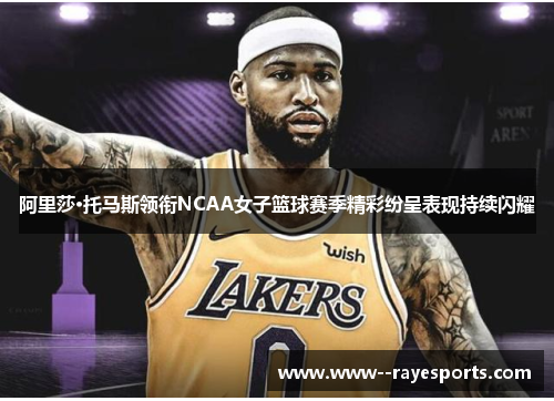 阿里莎·托马斯领衔NCAA女子篮球赛季精彩纷呈表现持续闪耀