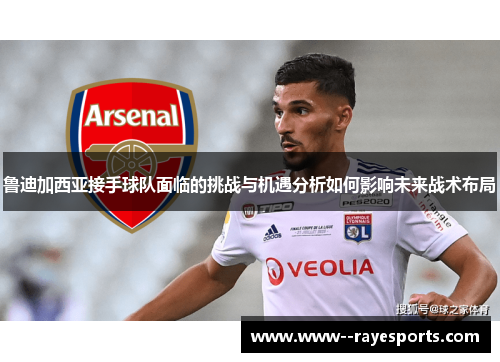 鲁迪加西亚接手球队面临的挑战与机遇分析如何影响未来战术布局