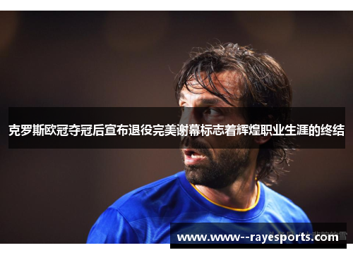 克罗斯欧冠夺冠后宣布退役完美谢幕标志着辉煌职业生涯的终结