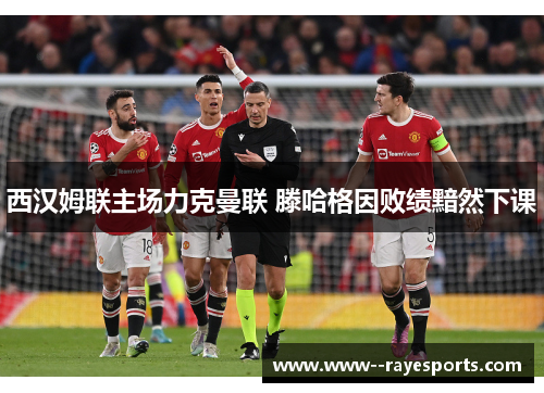 西汉姆联主场力克曼联 滕哈格因败绩黯然下课